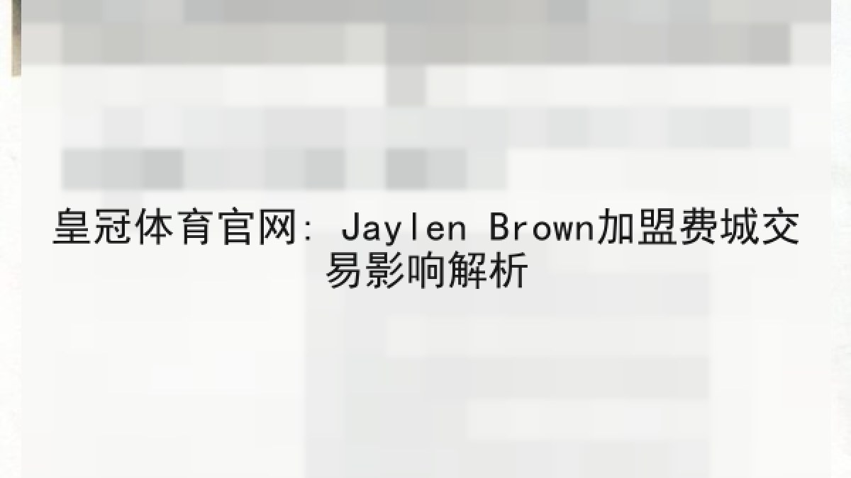 皇冠体育官网: Jaylen Brown加盟费城交易影响解析 皇冠体育官网: Jaylen Brown加盟费城交易影响解析