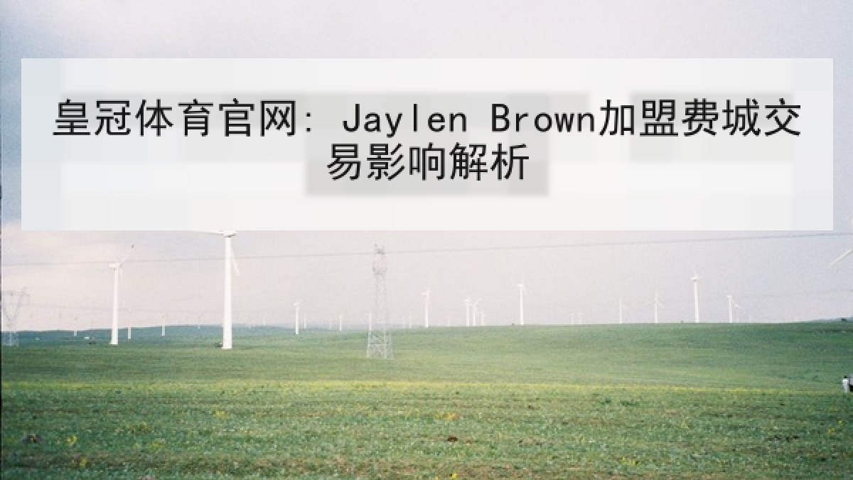 皇冠体育官网: Jaylen Brown加盟费城交易影响解析 皇冠体育官网: Jaylen Brown加盟费城交易影响解析