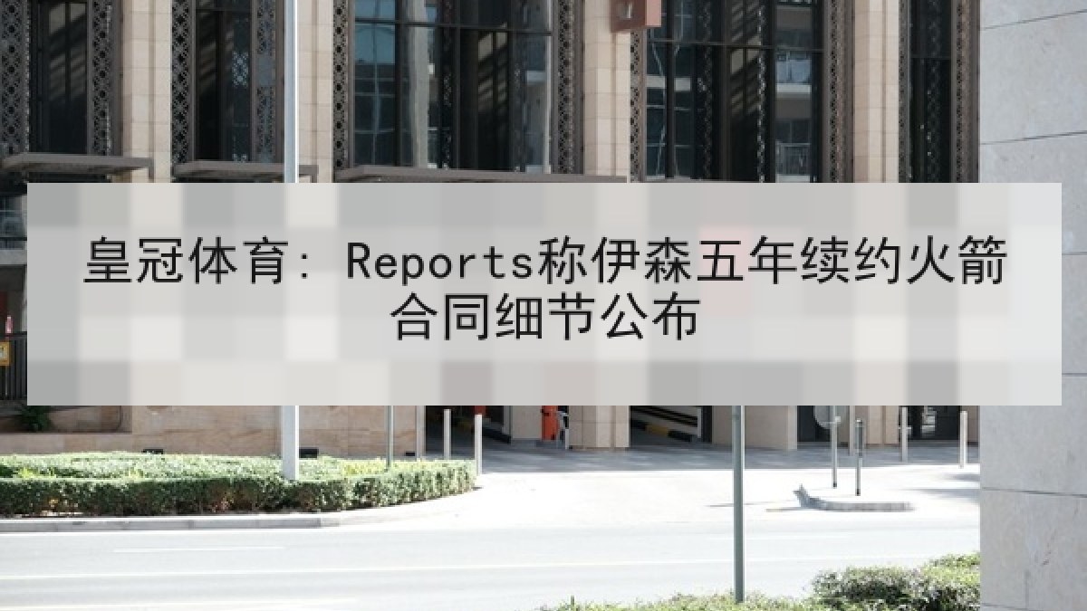 皇冠体育: Reports称伊森五年续约火箭合同细节公布 皇冠体育: Reports称伊森五年续约火箭合同细节公布